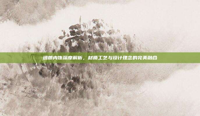 逸朗内饰深度解析，材质工艺与设计理念的完美融合