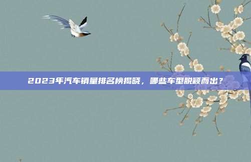 2023年汽车销量排名榜揭晓，哪些车型脱颖而出？