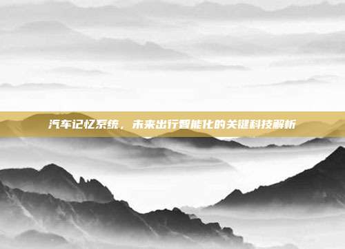 汽车记忆系统，未来出行智能化的关键科技解析