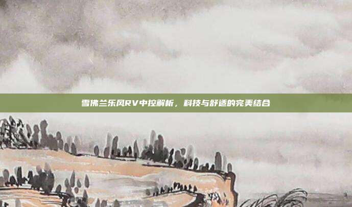 雪佛兰乐风RV中控解析，科技与舒适的完美结合