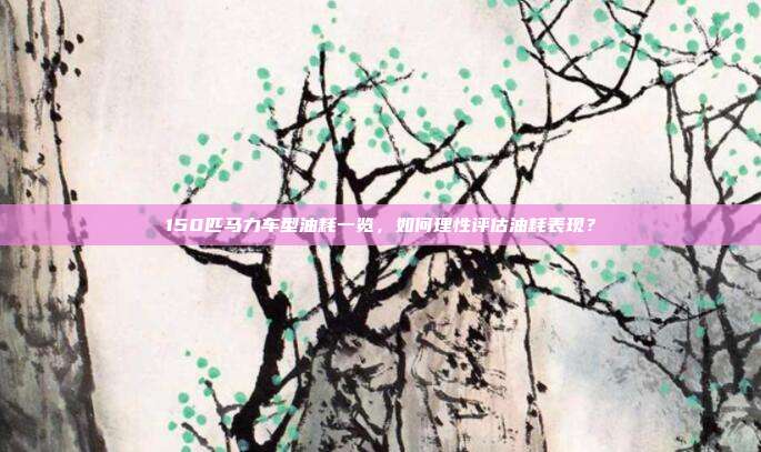 150匹马力车型油耗一览，如何理性评估油耗表现？