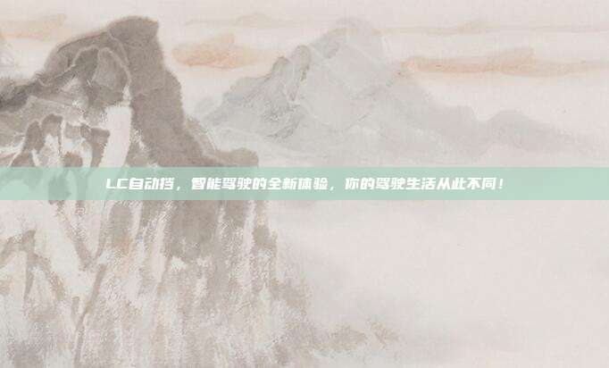 LC自动挡，智能驾驶的全新体验，你的驾驶生活从此不同！