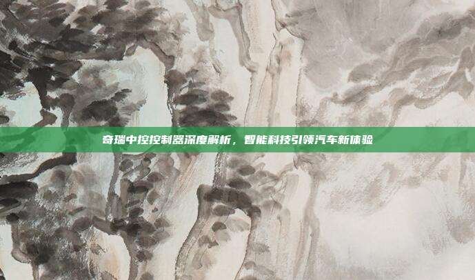 奇瑞中控控制器深度解析，智能科技引领汽车新体验