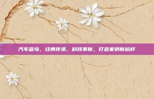 汽车蓝鸟，经典传承，科技革新，打造家轿新标杆