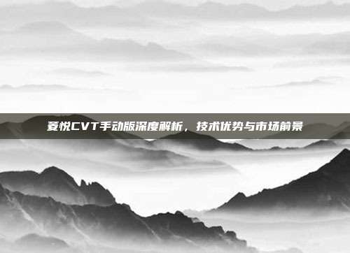 菱悦CVT手动版深度解析，技术优势与市场前景