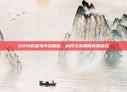 2019款蓝鸟中控解析，科技与实用的完美结合