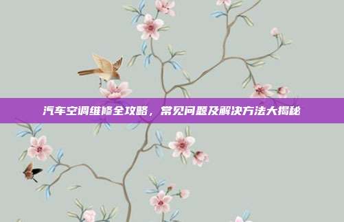 汽车空调维修全攻略，常见问题及解决方法大揭秘