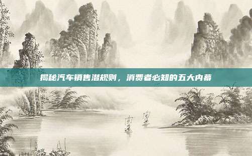 揭秘汽车销售潜规则，消费者必知的五大内幕