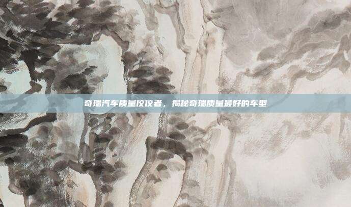 奇瑞汽车质量佼佼者，揭秘奇瑞质量最好的车型