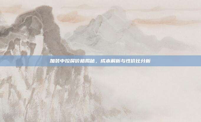 加装中控屏价格揭秘，成本解析与性价比分析