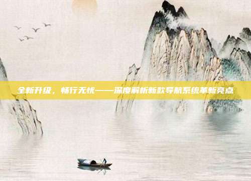 全新升级，畅行无忧——深度解析新款导航系统革新亮点