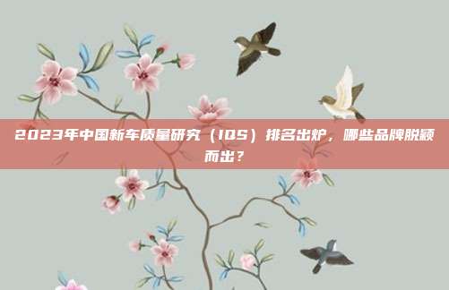 2023年中国新车质量研究（IQS）排名出炉，哪些品牌脱颖而出？