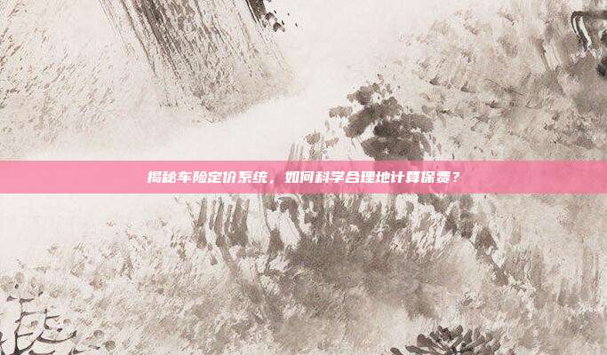 揭秘车险定价系统，如何科学合理地计算保费？