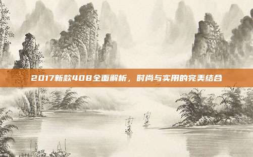2017新款408全面解析，时尚与实用的完美结合