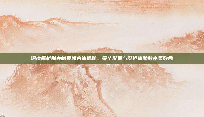 深度解析别克新英朗内饰揭秘，豪华配置与舒适体验的完美融合