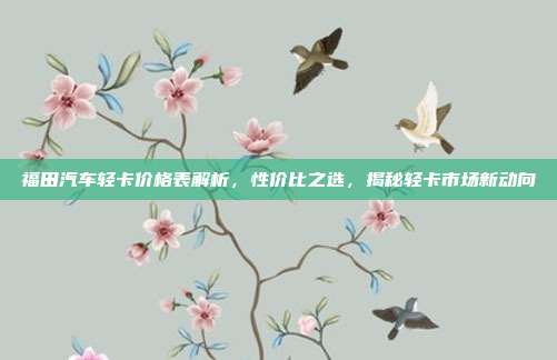 福田汽车轻卡价格表解析，性价比之选，揭秘轻卡市场新动向