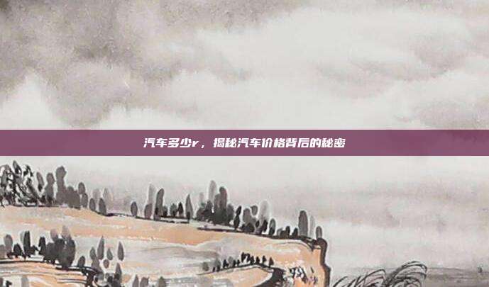 汽车多少r，揭秘汽车价格背后的秘密