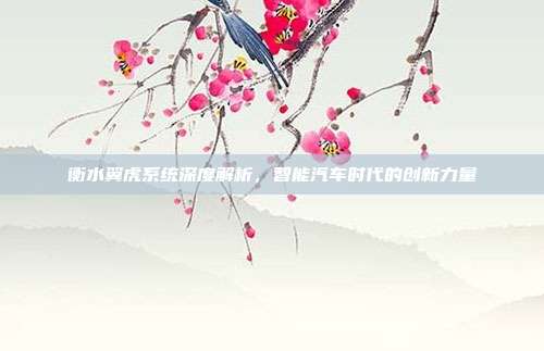 衡水翼虎系统深度解析，智能汽车时代的创新力量