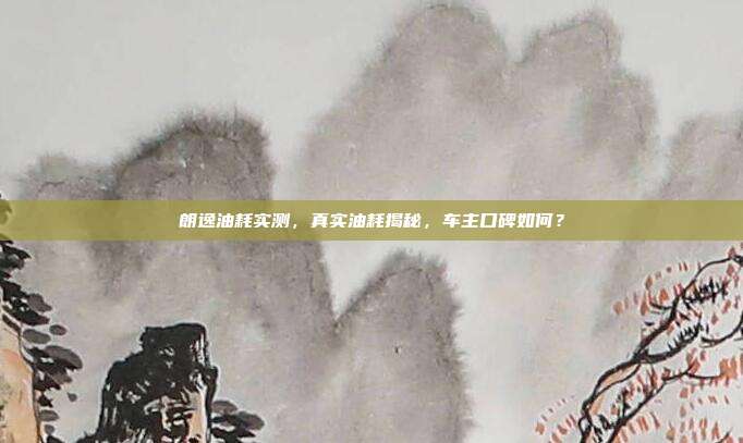 朗逸油耗实测，真实油耗揭秘，车主口碑如何？