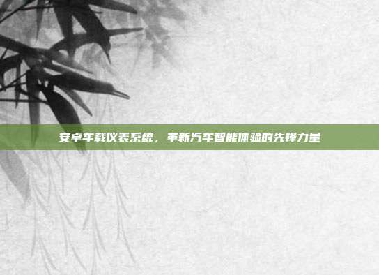 安卓车载仪表系统，革新汽车智能体验的先锋力量