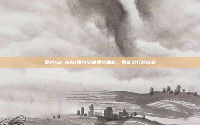 奥迪A3 MMI系统安卓系统解析，智能出行新体验