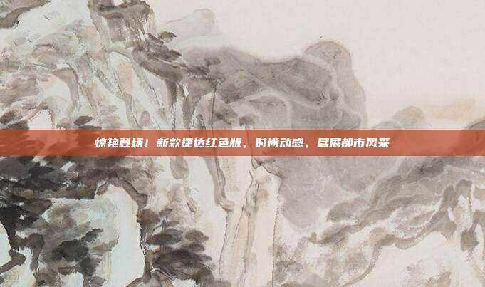 惊艳登场！新款捷达红色版，时尚动感，尽展都市风采
