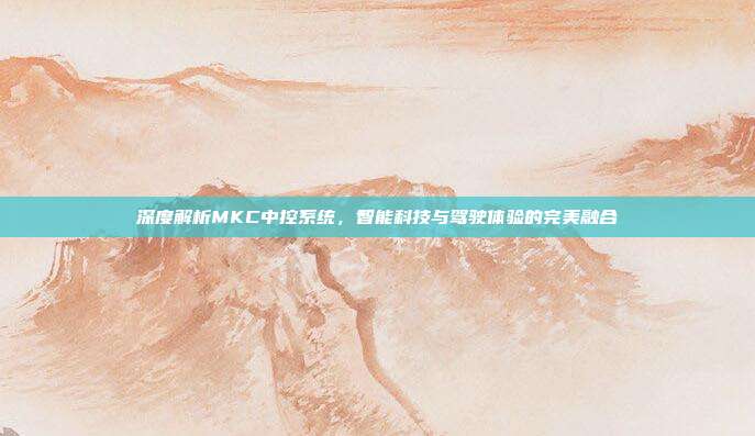 深度解析MKC中控系统，智能科技与驾驶体验的完美融合