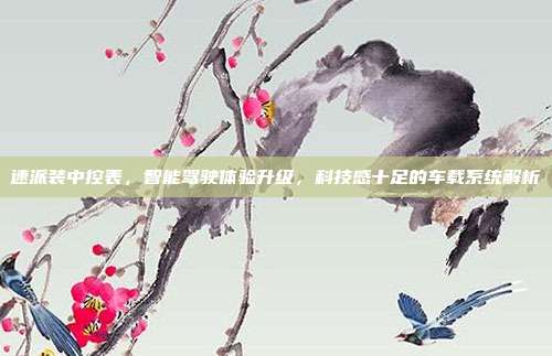 速派装中控表，智能驾驶体验升级，科技感十足的车载系统解析