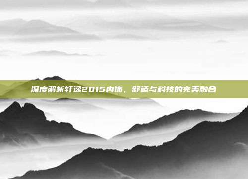 深度解析轩逸2015内饰，舒适与科技的完美融合