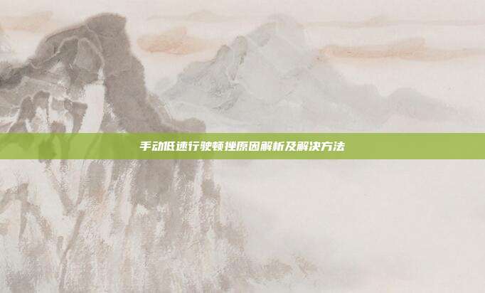 手动低速行驶顿挫原因解析及解决方法