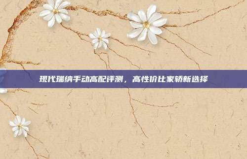 现代瑞纳手动高配评测，高性价比家轿新选择