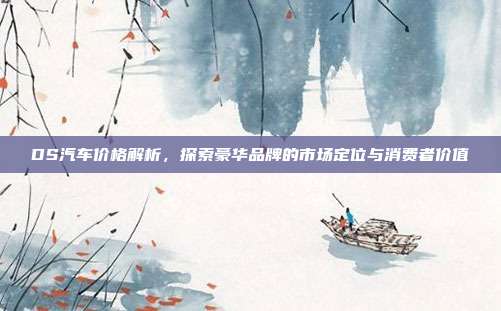 DS汽车价格解析，探索豪华品牌的市场定位与消费者价值