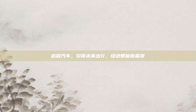 启程汽车，引领未来出行，绿色智能新篇章