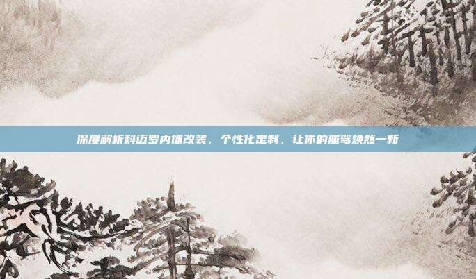 深度解析科迈罗内饰改装，个性化定制，让你的座驾焕然一新