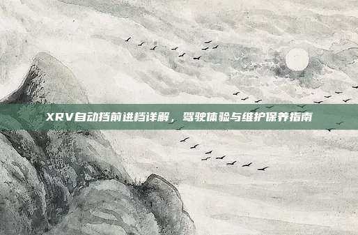 XRV自动挡前进档详解，驾驶体验与维护保养指南