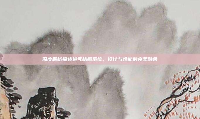 深度解析福特进气格栅系统，设计与性能的完美融合