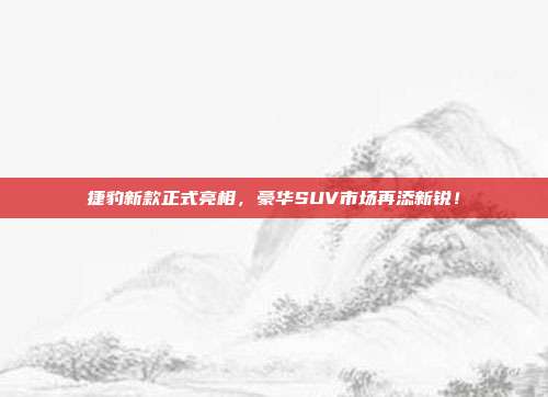 捷豹新款正式亮相，豪华SUV市场再添新锐！
