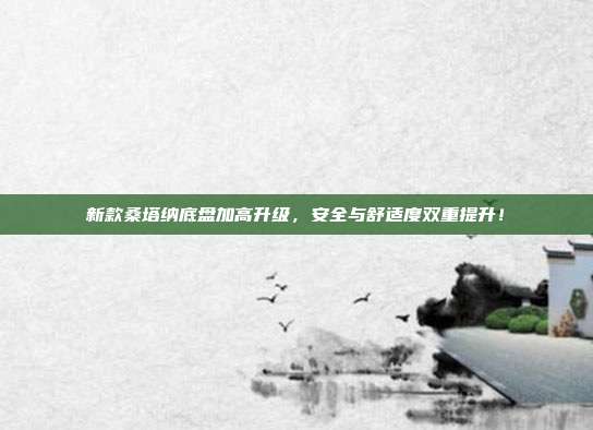 新款桑塔纳底盘加高升级，安全与舒适度双重提升！