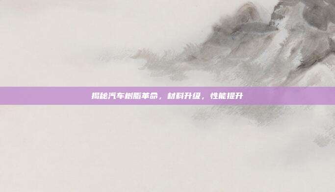 揭秘汽车树脂革命，材料升级，性能提升