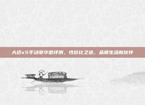 大迈x5手动豪华型评测，性价比之选，品质生活新伙伴