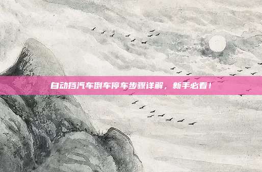 自动挡汽车倒车停车步骤详解，新手必看！