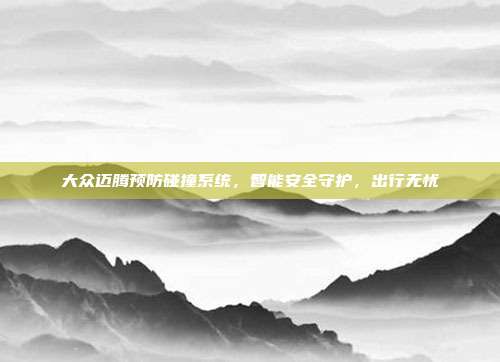 大众迈腾预防碰撞系统，智能安全守护，出行无忧