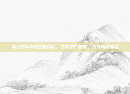 马六原车导航系统揭秘，了解原厂配置，提升驾驶体验