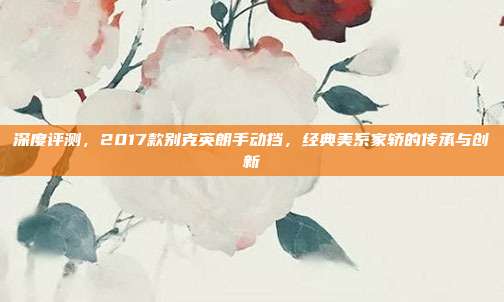 深度评测，2017款别克英朗手动挡，经典美系家轿的传承与创新
