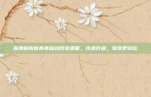 深度解析新奔奔自动挡变速箱，技术升级，驾驭更轻松