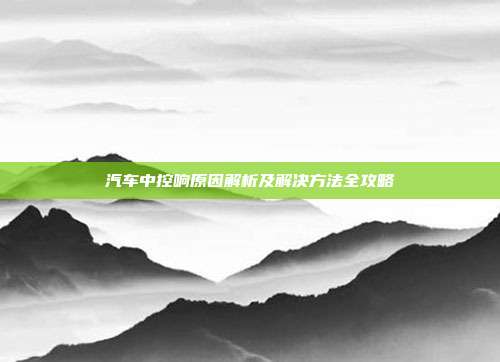 汽车中控响原因解析及解决方法全攻略