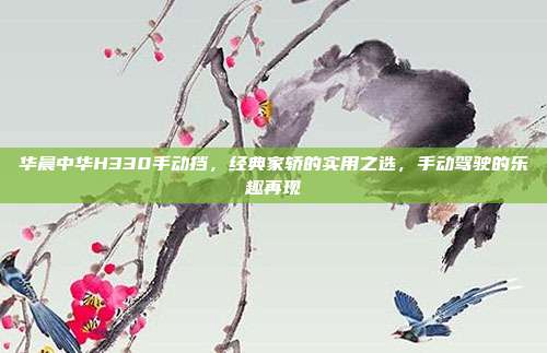 华晨中华H330手动挡，经典家轿的实用之选，手动驾驶的乐趣再现