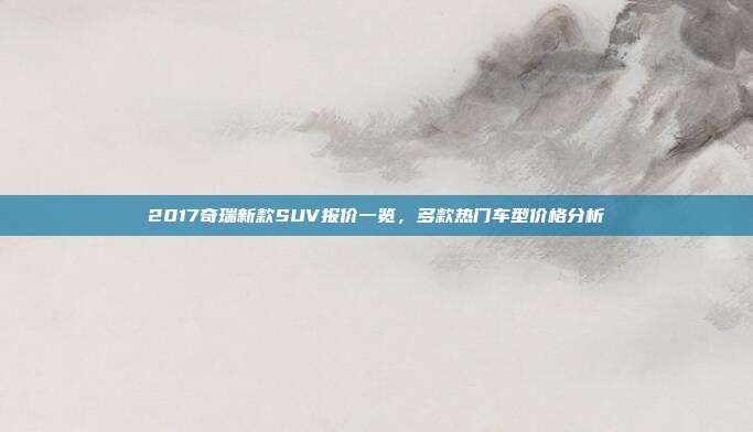 2017奇瑞新款SUV报价一览，多款热门车型价格分析
