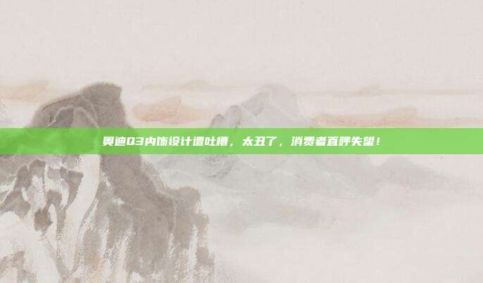 奥迪Q3内饰设计遭吐槽，太丑了，消费者直呼失望！