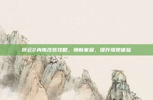 旗云2内饰改装攻略，焕新家居，提升驾驶体验